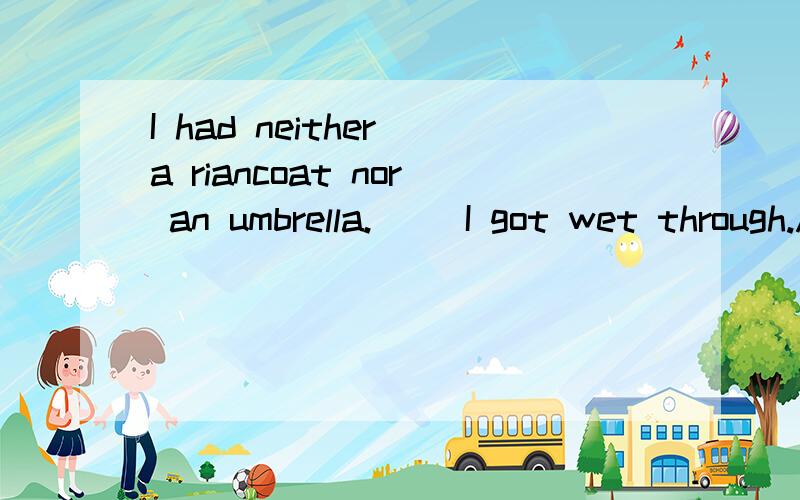 I had neither a riancoat nor an umbrella.( )I got wet through.A.It`s the reason B.That`s why C.There`s why D.It`s how我最不会做这种题了,应该是什么,为什么呢