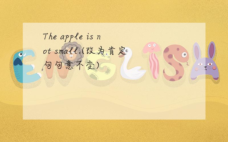 The apple is not small.(改为肯定句句意不变)