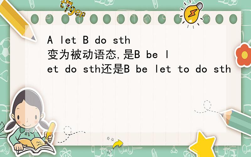 A let B do sth变为被动语态,是B be let do sth还是B be let to do sth