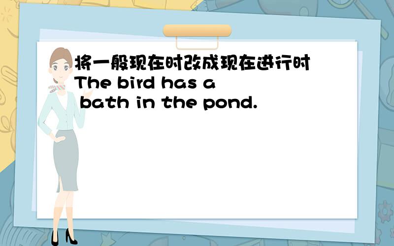 将一般现在时改成现在进行时 The bird has a bath in the pond.