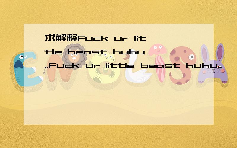 求解释Fuck ur little beast huhu..Fuck ur little beast huhu..