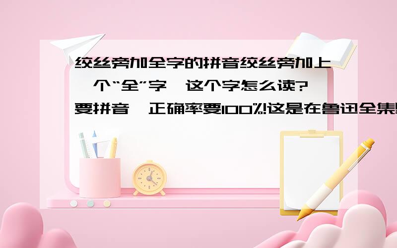 绞丝旁加全字的拼音绞丝旁加上一个“全”字,这个字怎么读?要拼音,正确率要100%!这是在鲁迅全集里的