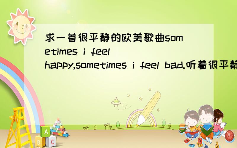 求一首很平静的欧美歌曲sometimes i feel happy,sometimes i feel bad.听着很平静的音乐,应该是美国的乡村音乐吧.一开始的歌词是：sometimes i feel happy,sometimes i feel bad.唱的很轻,有谁知道这是哪个歌曲~