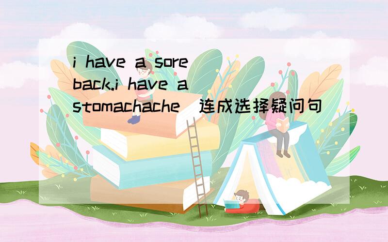 i have a sore back.i have a stomachache(连成选择疑问句)