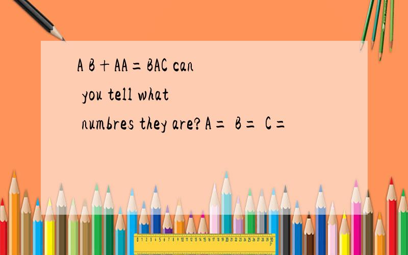 A B+AA=BAC can you tell what numbres they are?A= B= C=