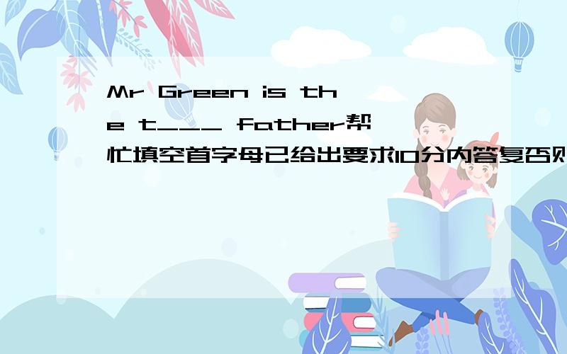 Mr Green is the t___ father帮忙填空首字母已给出要求10分内答复否则无效