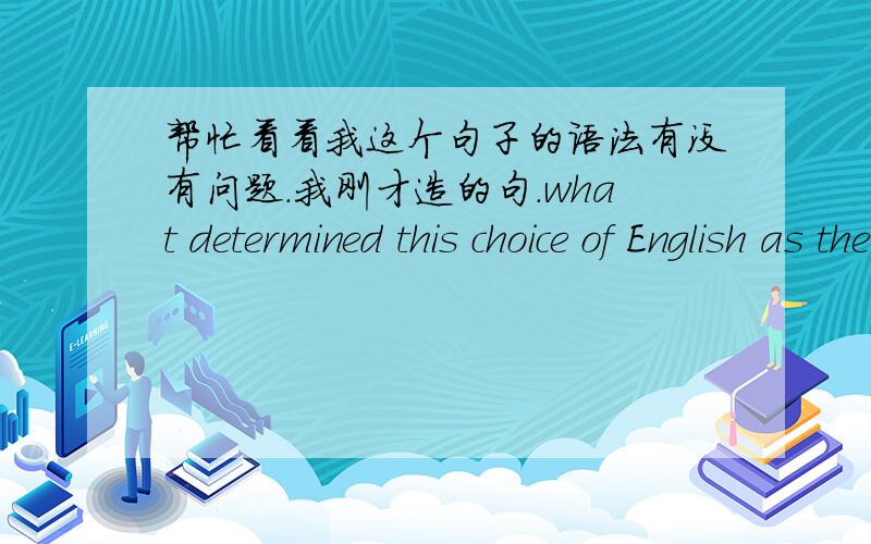 帮忙看看我这个句子的语法有没有问题.我刚才造的句.what determined this choice of English as the Number One Foreign Language in which Chinese students learn the Foreign languageswhat determined this choice of English as the Number