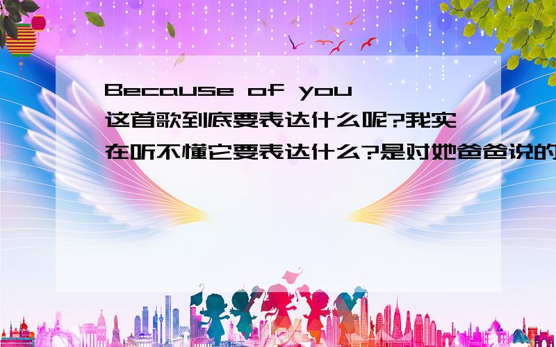 Because of you这首歌到底要表达什么呢?我实在听不懂它要表达什么?是对她爸爸说的吗?为什么说I'm afraid?歌手是凯丽-布莱森