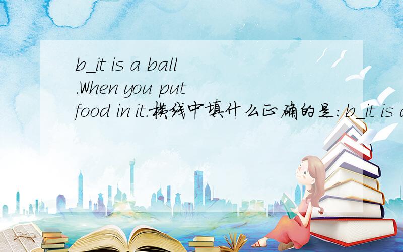 b_it is a ball.When you put food in it.横线中填什么正确的是：b_it is a ball.When you put it in the basket you win 横线中填什么