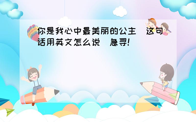 你是我心中最美丽的公主(这句话用英文怎么说)急寻!