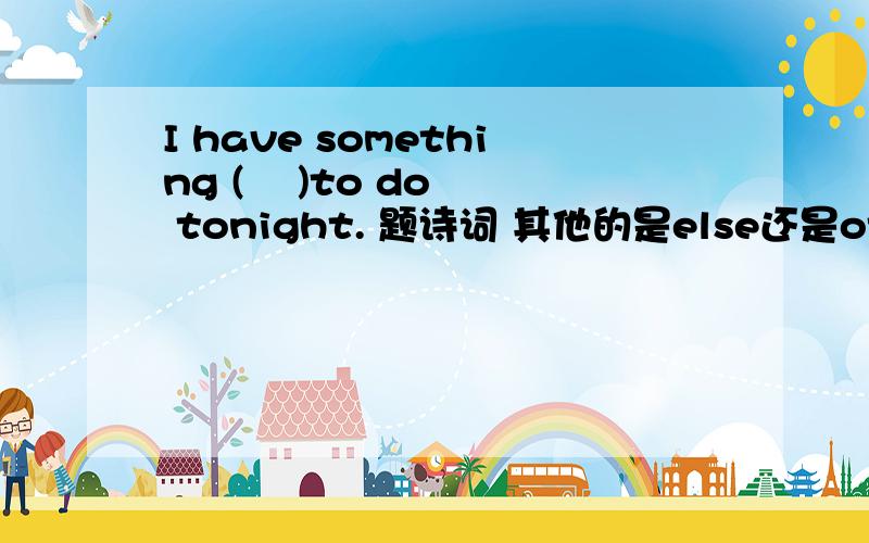 I have something (    )to do tonight. 题诗词 其他的是else还是others