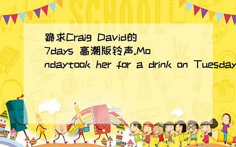 跪求Craig David的7days 高潮版铃声.Mondaytook her for a drink on Tuesdaywe were making love by Wednesdayand on Thursday & Friday & Saturday we chilled on SundayI met this girl on Mondaytook her for a drink on Tuesdaywe were making love by Wedn