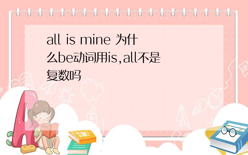 all is mine 为什么be动词用is,all不是复数吗