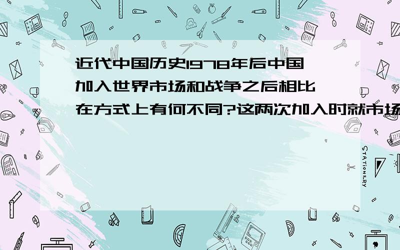 近代中国历史1978年后中国加入世界市场和战争之后相比,在方式上有何不同?这两次加入时就市场最本质的区别是什么?