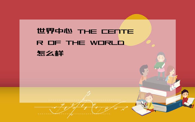 世界中心 THE CENTER OF THE WORLD怎么样