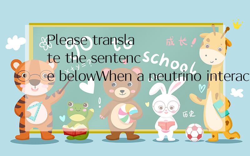 Please translate the sentence belowWhen a neutrino interacts with a particle in an atom of seawater,the result is a cascade of electrically charged particles.Thank you for your attention.:)