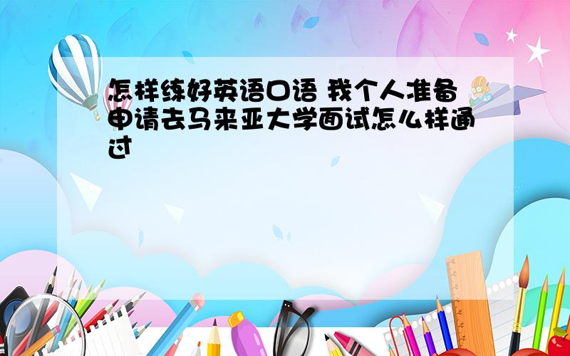 怎样练好英语口语 我个人准备申请去马来亚大学面试怎么样通过