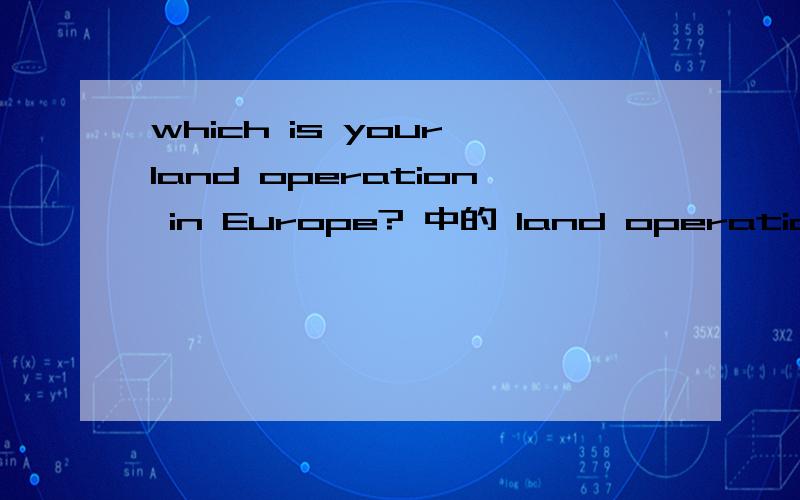 which is your land operation in Europe? 中的 land operation 是什么意思? 是在旅游合同的情境中