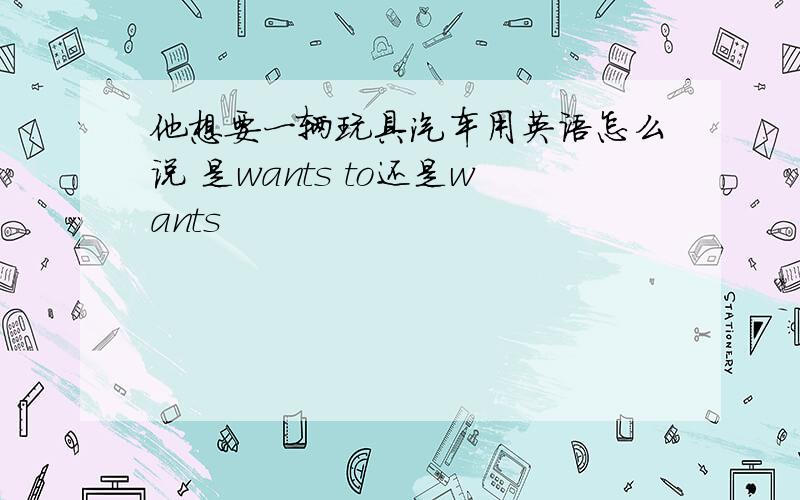 他想要一辆玩具汽车用英语怎么说 是wants to还是wants