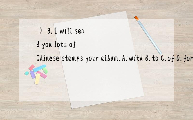 ) 3.I will send you lots of Chinese stamps your album.A.with B.to C.of D.for快