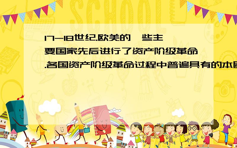 17-18世纪.欧美的一些主要国家先后进行了资产阶级革命.各国资产阶级革命过程中普遍具有的本质特征是A推翻君主制度 B彻底解决土地问题 C向法制化国家过度 D建立民主共和制