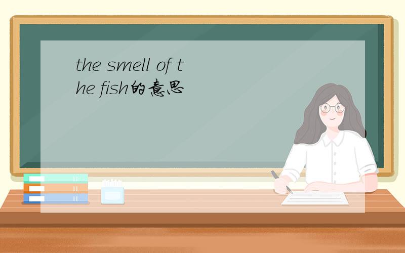 the smell of the fish的意思