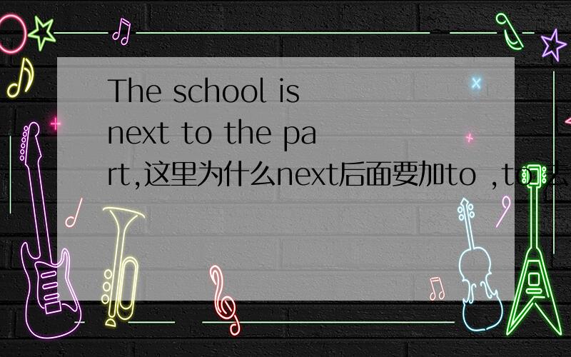 The school is next to the part,这里为什么next后面要加to ,to 去掉为什么不行