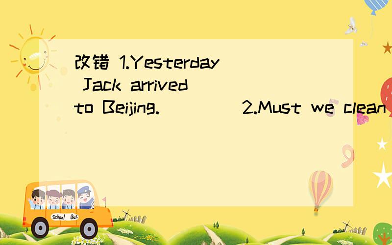 改错 1.Yesterday Jack arrived to Beijing.____ 2.Must we clean the room now?No,you mustn't.____