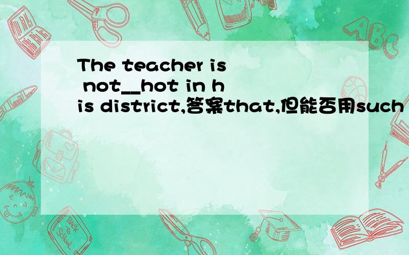 The teacher is not__hot in his district,答案that,但能否用such
