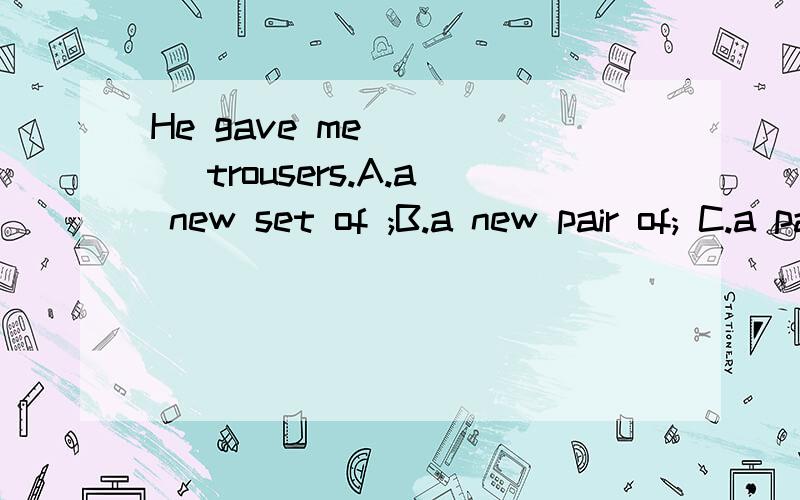 He gave me ____ trousers.A.a new set of ;B.a new pair of; C.a pair of new;D.a pair of new为什么参考答案是B,求分析