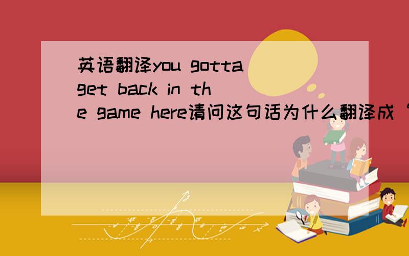 英语翻译you gotta get back in the game here请问这句话为什么翻译成“再接再厉”