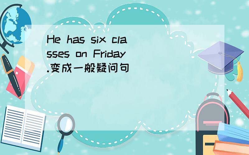 He has six classes on Friday.变成一般疑问句