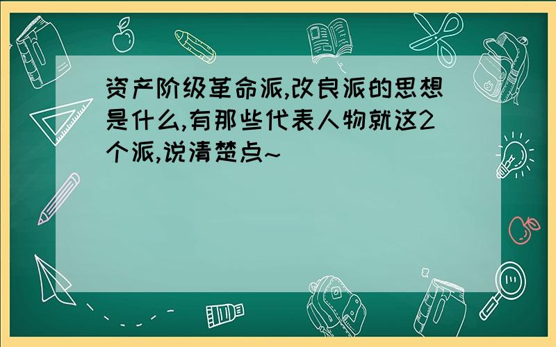 资产阶级革命派,改良派的思想是什么,有那些代表人物就这2个派,说清楚点~