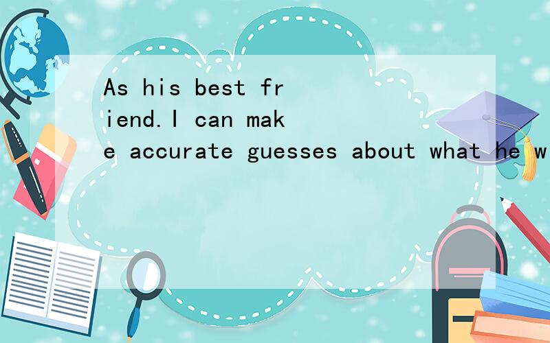 As his best friend.I can make accurate guesses about what he will do or think.这里的about是think about的介词提前?还是guesses about词组?分析一下主句的主谓宾.