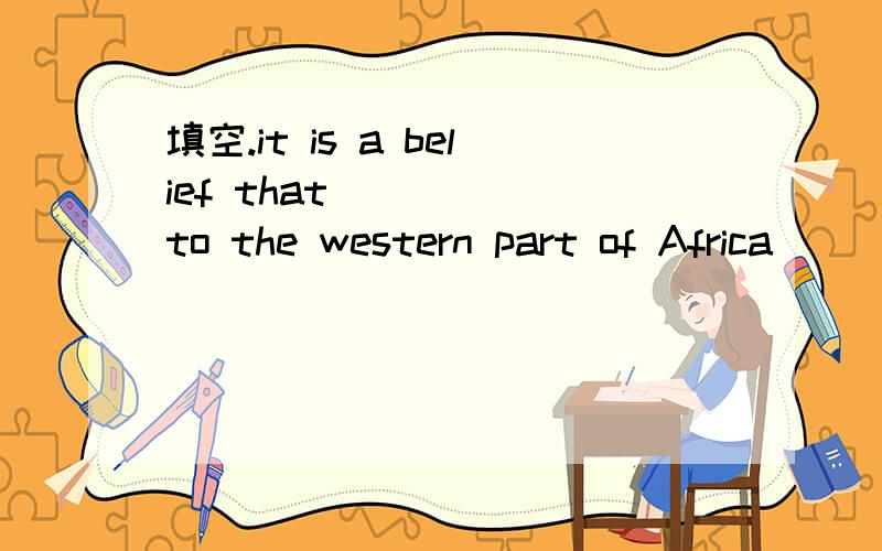 填空.it is a belief that ____ to the western part of Africa