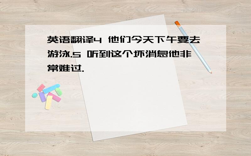 英语翻译4 他们今天下午要去游泳.5 听到这个坏消息他非常难过.