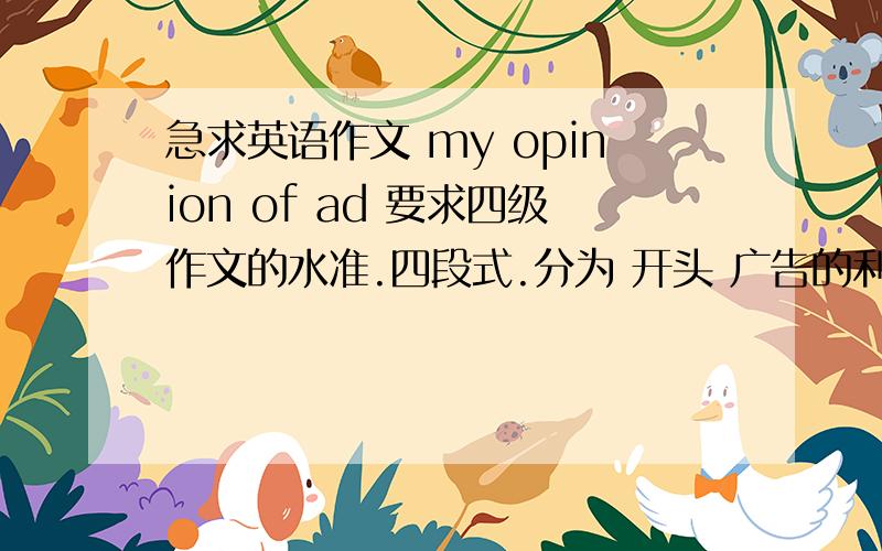 急求英语作文 my opinion of ad 要求四级作文的水准.四段式.分为 开头 广告的利 广告的弊 和自己对广告的看法.今晚11点30前有效.质量高的追加分.