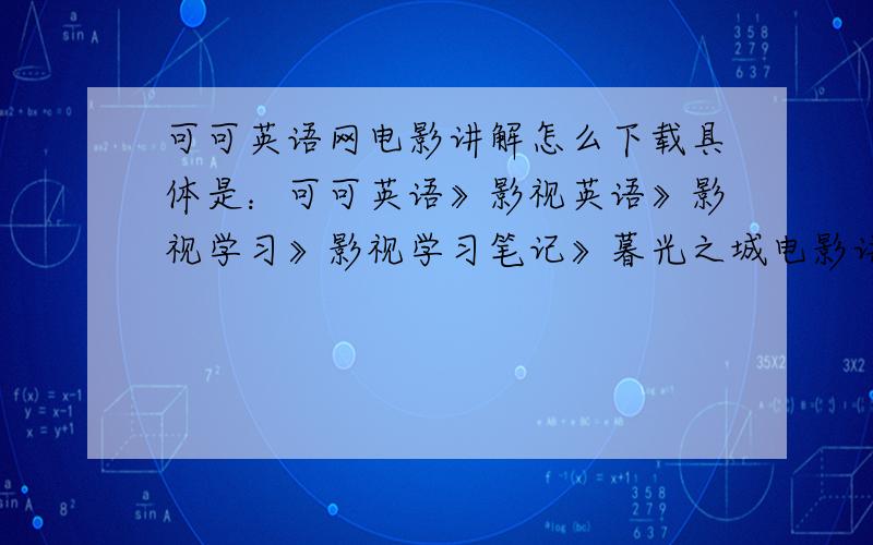 可可英语网电影讲解怎么下载具体是：可可英语》影视英语》影视学习》影视学习笔记》暮光之城电影讲解.找到了可以在网站上看就是不知道怎样下载,