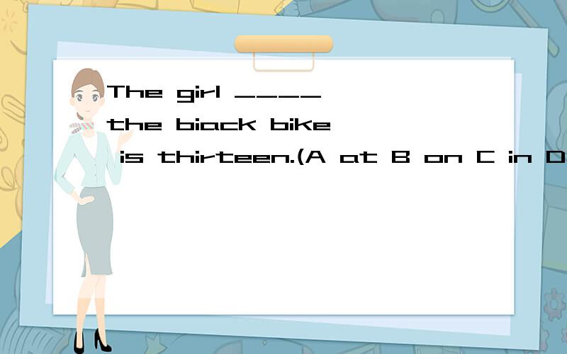 The girl ____ the biack bike is thirteen.(A at B on C in D under)