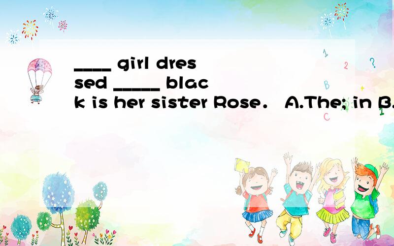 ____ girl dressed _____ black is her sister Rose． A.The; in B.A; on C.The; on D.A; in____ girl dressed _____ black is her sister Rose．A.The; in B.A; on C.The; on D.A; in