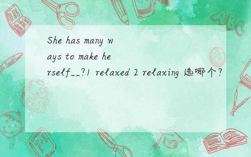 She has many ways to make herself__?1 relaxed 2 relaxing 选哪个?