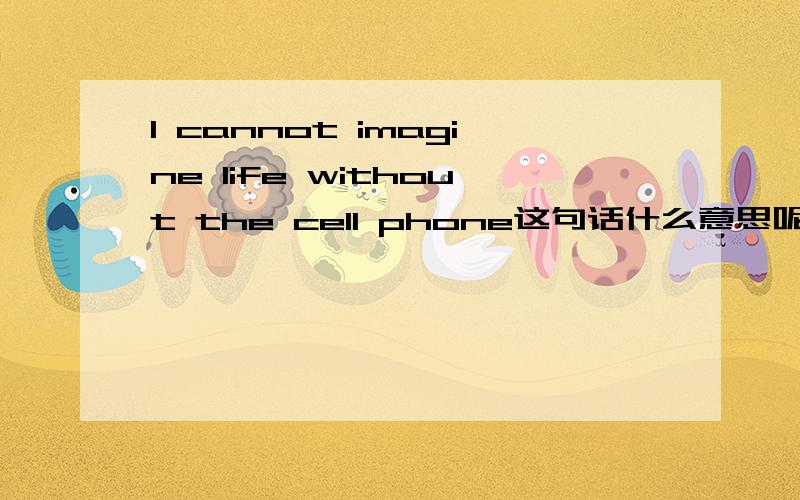 I cannot imagine life without the cell phone这句话什么意思呢?