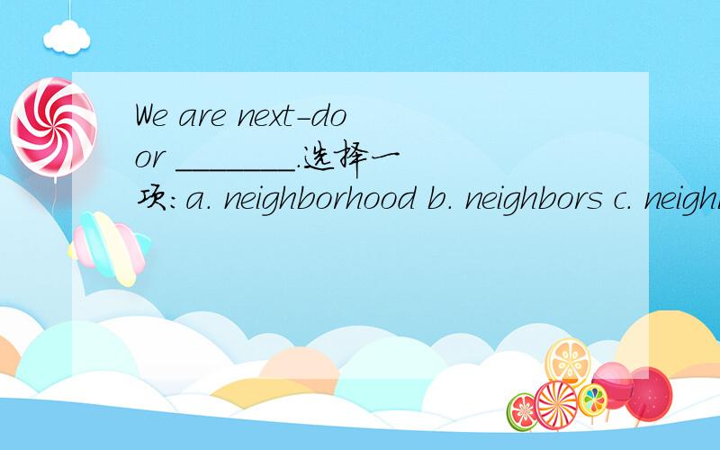 We are next-door _______.选择一项：a. neighborhood b. neighbors c. neighborhoods d. neighbor