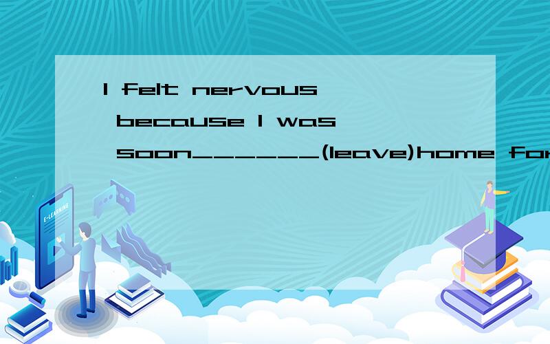 I felt nervous because I was soon______(leave)home for the first time.答案为什么是to leave?为什么不能是leaving?