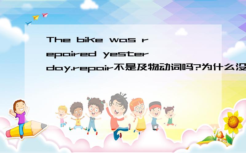 The bike was repaired yesterday.repair不是及物动词吗?为什么没有接宾语