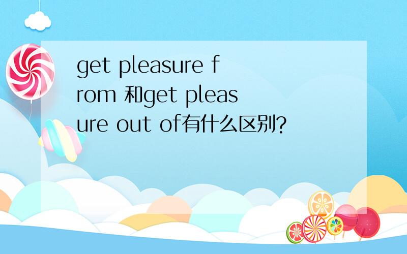 get pleasure from 和get pleasure out of有什么区别?