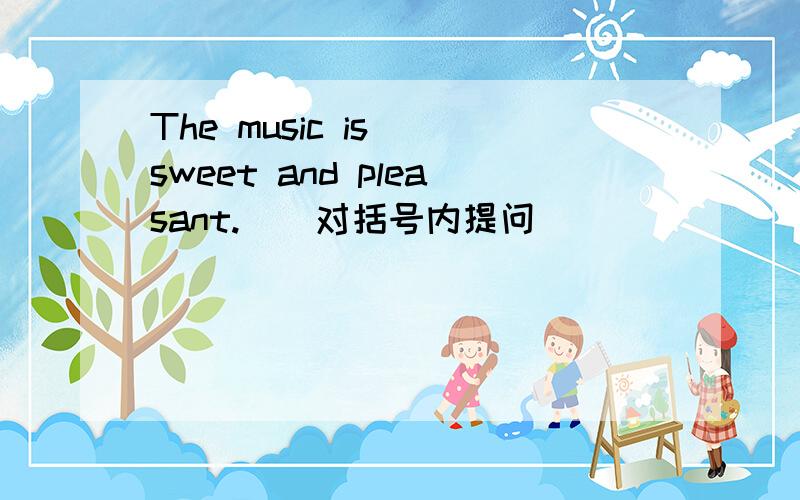 The music is （sweet and pleasant.）(对括号内提问）_____ _____ the music.