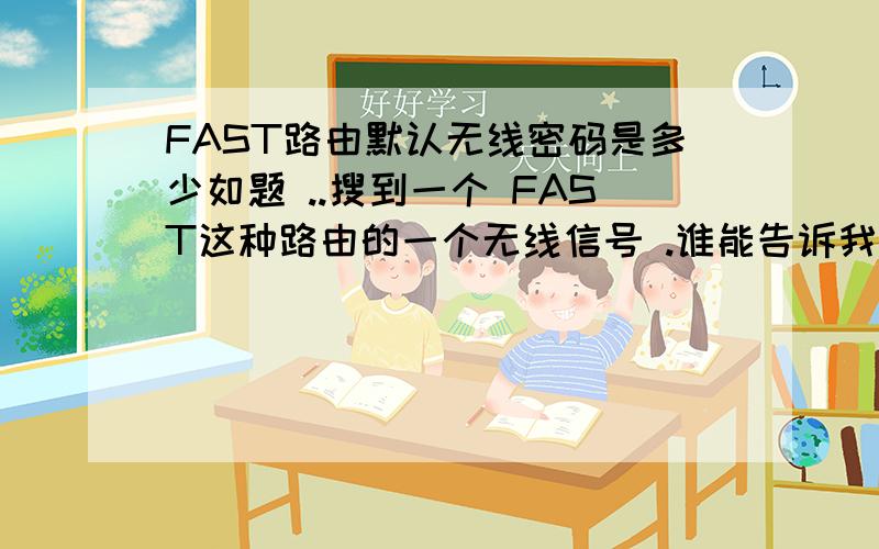 FAST路由默认无线密码是多少如题 ..搜到一个 FAST这种路由的一个无线信号 .谁能告诉我这种路由的默认无线密码是多少吗