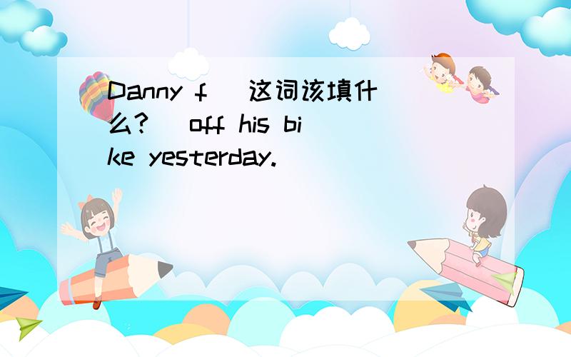 Danny f (这词该填什么?） off his bike yesterday.