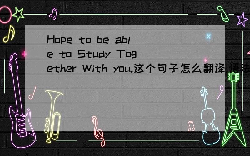 Hope to be able to Study Together With you.这个句子怎么翻译,语法正确吗